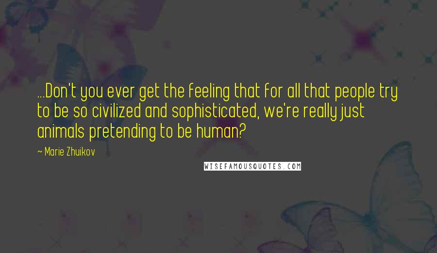 Marie Zhuikov Quotes: ...Don't you ever get the feeling that for all that people try to be so civilized and sophisticated, we're really just animals pretending to be human?