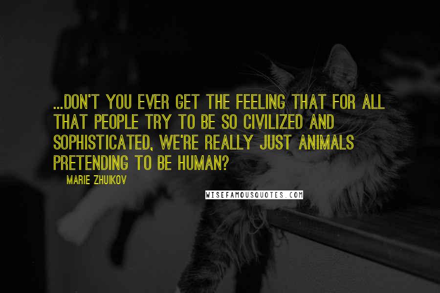 Marie Zhuikov Quotes: ...Don't you ever get the feeling that for all that people try to be so civilized and sophisticated, we're really just animals pretending to be human?