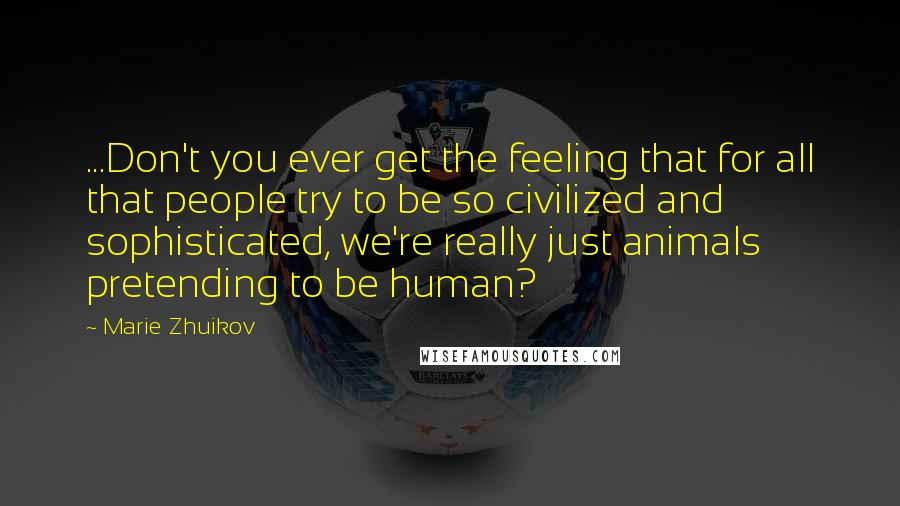 Marie Zhuikov Quotes: ...Don't you ever get the feeling that for all that people try to be so civilized and sophisticated, we're really just animals pretending to be human?