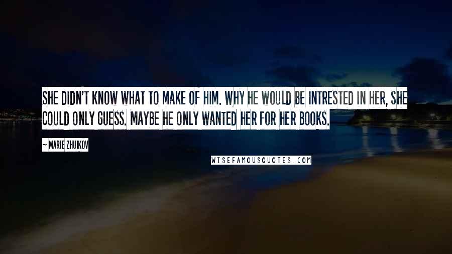 Marie Zhuikov Quotes: She didn't know what to make of him. Why he would be intrested in her, she could only guess. Maybe he only wanted her for her books.