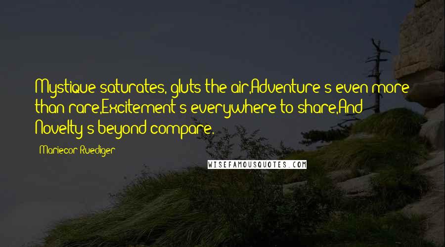 Mariecor Ruediger Quotes: Mystique saturates, gluts the air,Adventure's even more than rare,Excitement's everywhere to share,And Novelty's beyond compare.