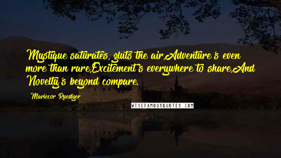 Mariecor Ruediger Quotes: Mystique saturates, gluts the air,Adventure's even more than rare,Excitement's everywhere to share,And Novelty's beyond compare.