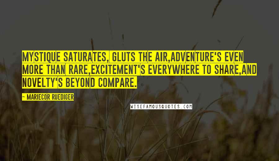 Mariecor Ruediger Quotes: Mystique saturates, gluts the air,Adventure's even more than rare,Excitement's everywhere to share,And Novelty's beyond compare.