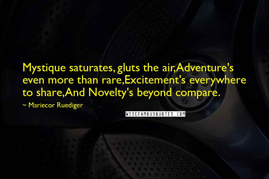 Mariecor Ruediger Quotes: Mystique saturates, gluts the air,Adventure's even more than rare,Excitement's everywhere to share,And Novelty's beyond compare.