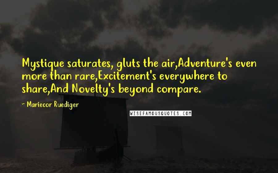 Mariecor Ruediger Quotes: Mystique saturates, gluts the air,Adventure's even more than rare,Excitement's everywhere to share,And Novelty's beyond compare.