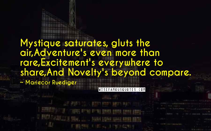 Mariecor Ruediger Quotes: Mystique saturates, gluts the air,Adventure's even more than rare,Excitement's everywhere to share,And Novelty's beyond compare.