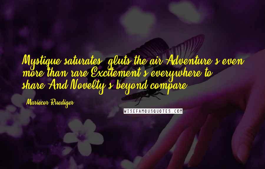 Mariecor Ruediger Quotes: Mystique saturates, gluts the air,Adventure's even more than rare,Excitement's everywhere to share,And Novelty's beyond compare.