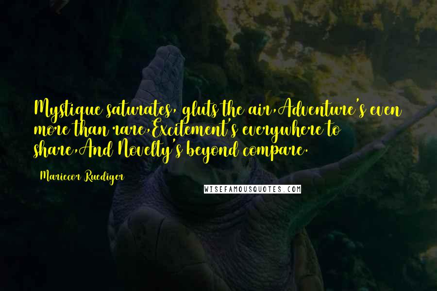 Mariecor Ruediger Quotes: Mystique saturates, gluts the air,Adventure's even more than rare,Excitement's everywhere to share,And Novelty's beyond compare.