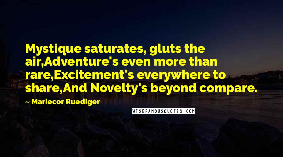 Mariecor Ruediger Quotes: Mystique saturates, gluts the air,Adventure's even more than rare,Excitement's everywhere to share,And Novelty's beyond compare.