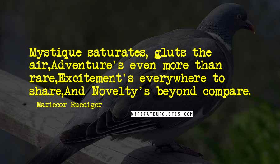 Mariecor Ruediger Quotes: Mystique saturates, gluts the air,Adventure's even more than rare,Excitement's everywhere to share,And Novelty's beyond compare.