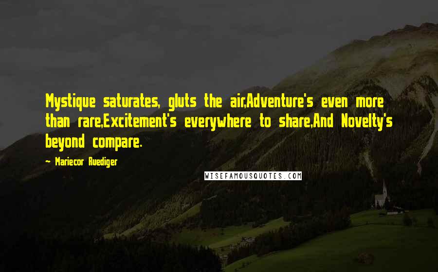 Mariecor Ruediger Quotes: Mystique saturates, gluts the air,Adventure's even more than rare,Excitement's everywhere to share,And Novelty's beyond compare.