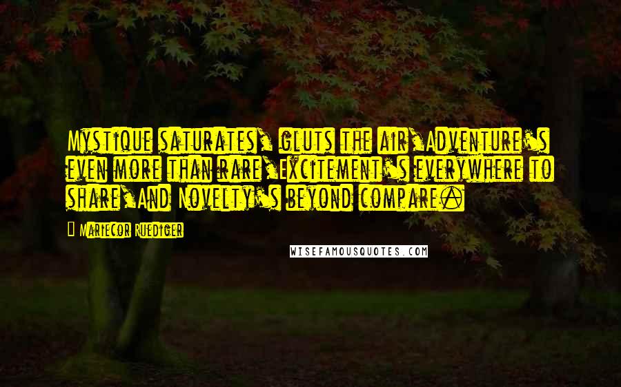 Mariecor Ruediger Quotes: Mystique saturates, gluts the air,Adventure's even more than rare,Excitement's everywhere to share,And Novelty's beyond compare.