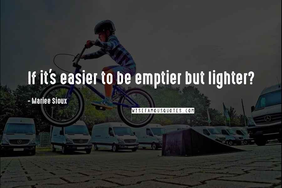 Mariee Sioux Quotes: If it's easier to be emptier but lighter?