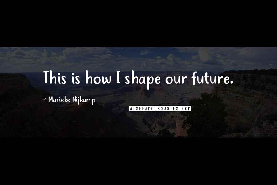 Marieke Nijkamp Quotes: This is how I shape our future.