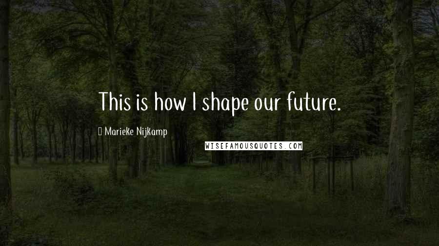 Marieke Nijkamp Quotes: This is how I shape our future.