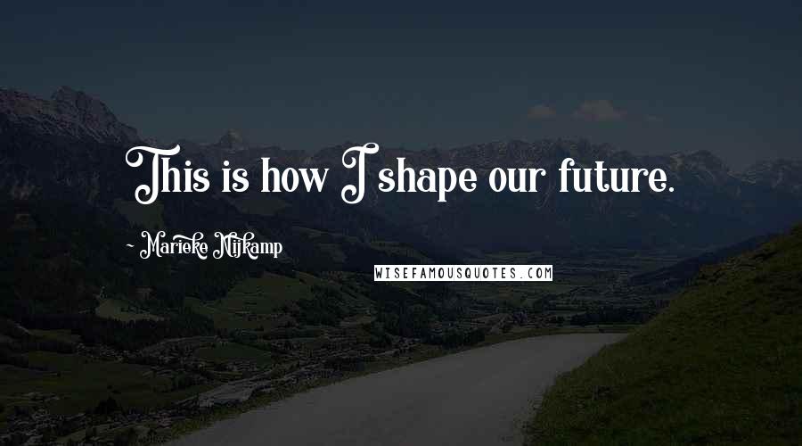 Marieke Nijkamp Quotes: This is how I shape our future.