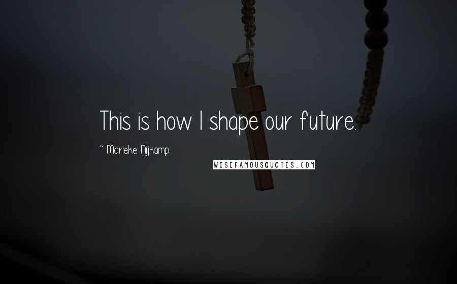 Marieke Nijkamp Quotes: This is how I shape our future.