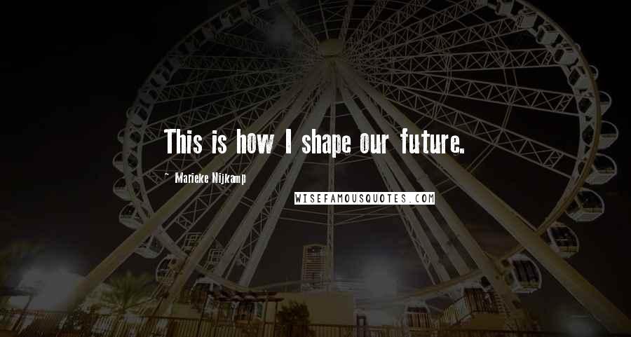 Marieke Nijkamp Quotes: This is how I shape our future.