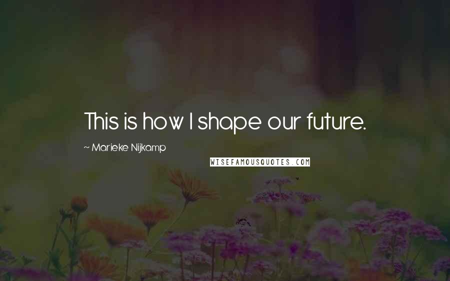 Marieke Nijkamp Quotes: This is how I shape our future.