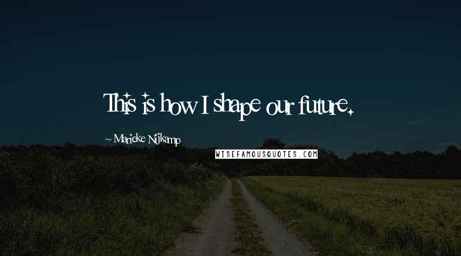 Marieke Nijkamp Quotes: This is how I shape our future.