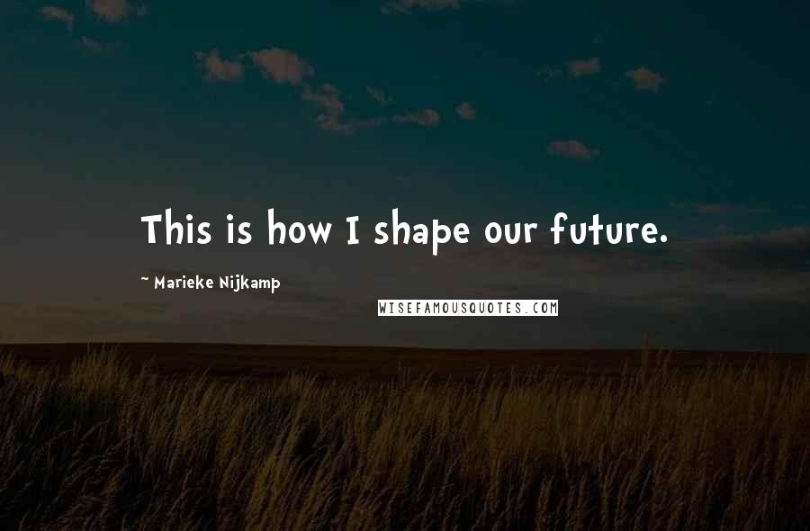 Marieke Nijkamp Quotes: This is how I shape our future.