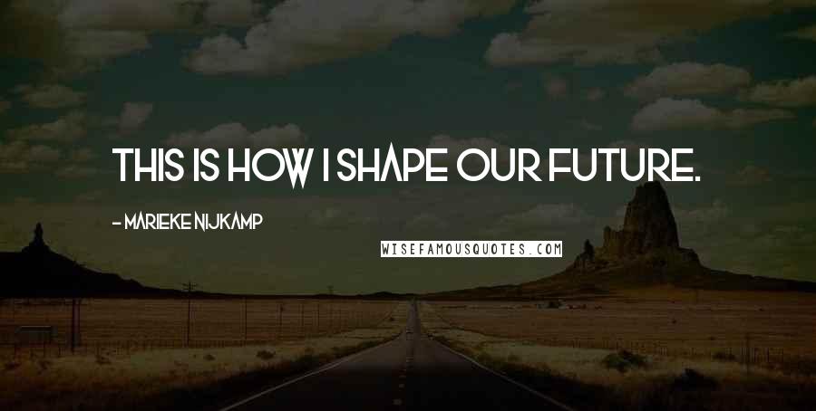 Marieke Nijkamp Quotes: This is how I shape our future.