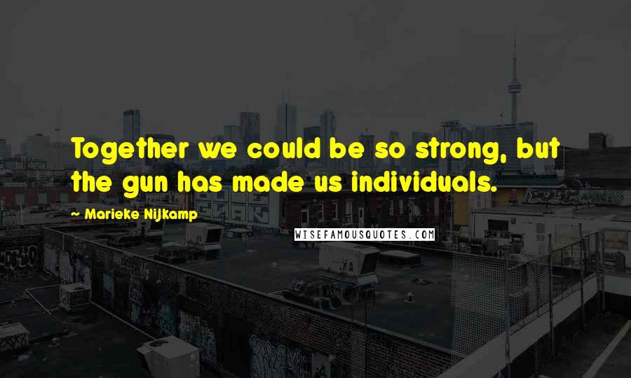 Marieke Nijkamp Quotes: Together we could be so strong, but the gun has made us individuals.