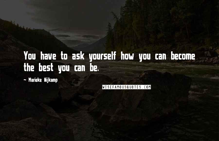 Marieke Nijkamp Quotes: You have to ask yourself how you can become the best you can be.