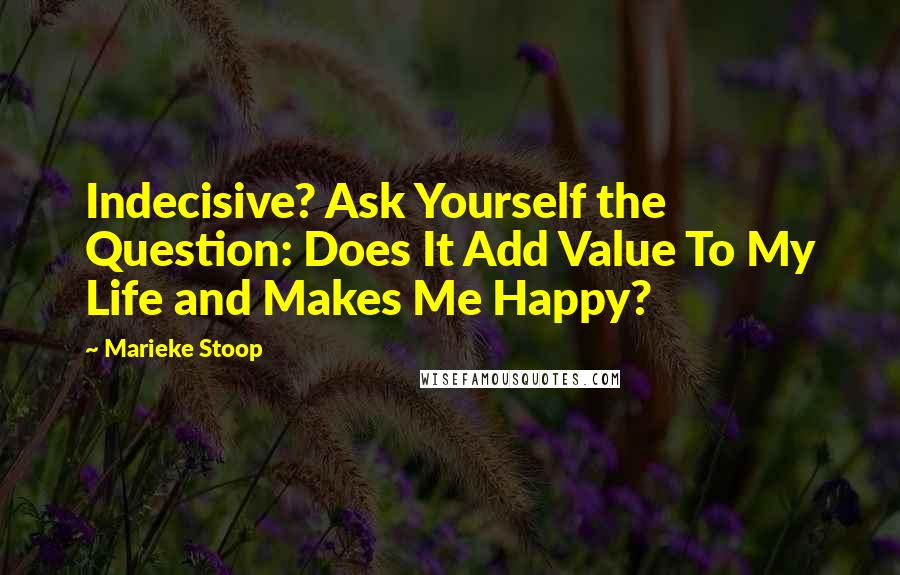 Marieke Stoop Quotes: Indecisive? Ask Yourself the Question: Does It Add Value To My Life and Makes Me Happy?