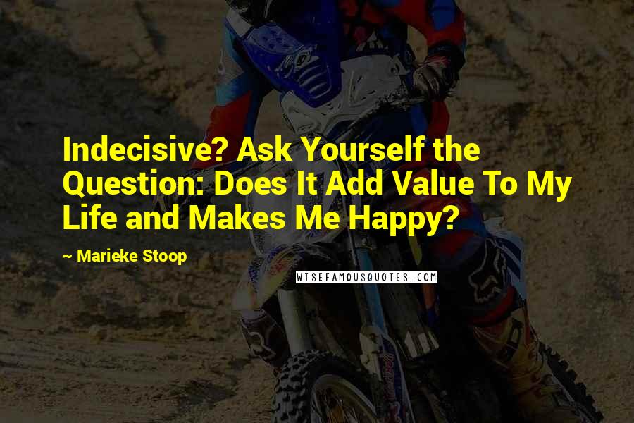 Marieke Stoop Quotes: Indecisive? Ask Yourself the Question: Does It Add Value To My Life and Makes Me Happy?