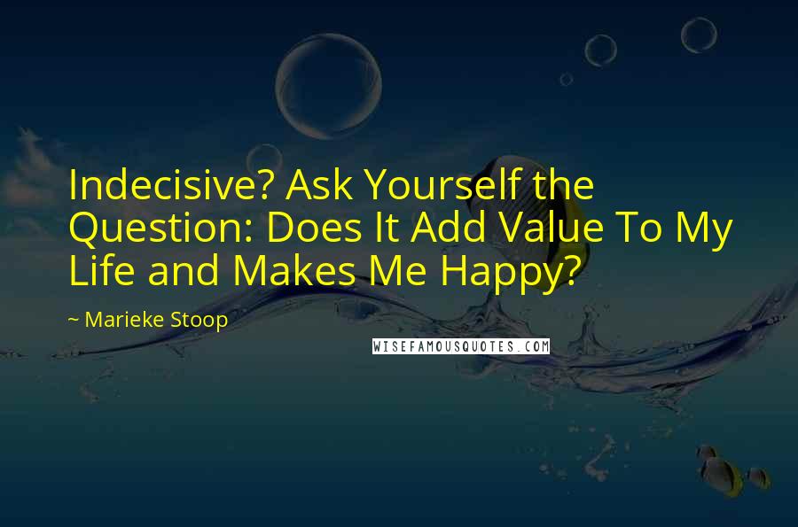 Marieke Stoop Quotes: Indecisive? Ask Yourself the Question: Does It Add Value To My Life and Makes Me Happy?