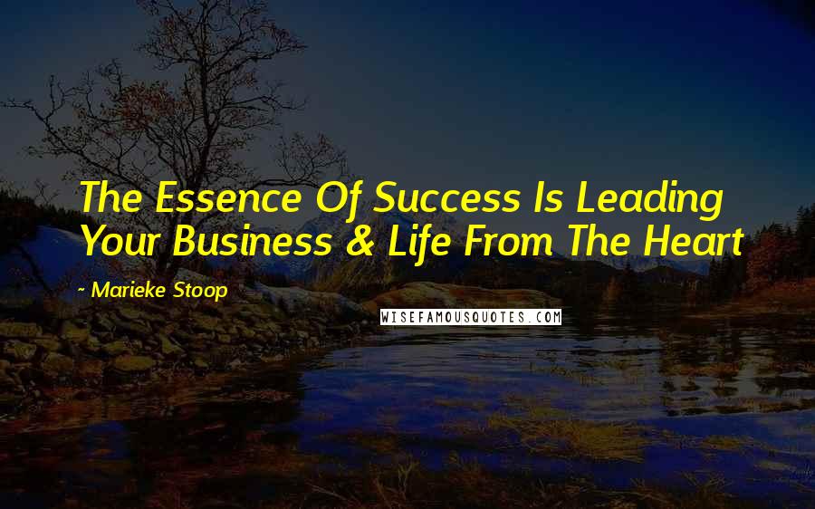 Marieke Stoop Quotes: The Essence Of Success Is Leading Your Business & Life From The Heart