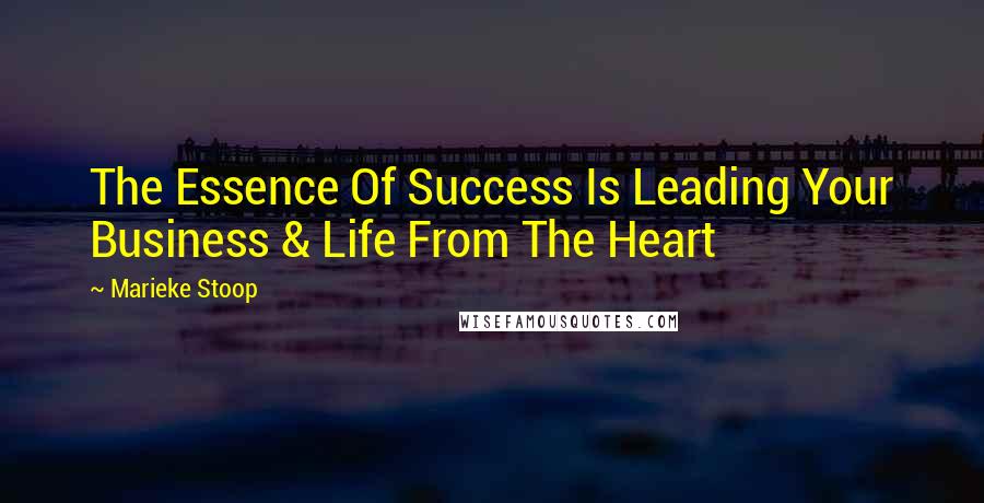 Marieke Stoop Quotes: The Essence Of Success Is Leading Your Business & Life From The Heart