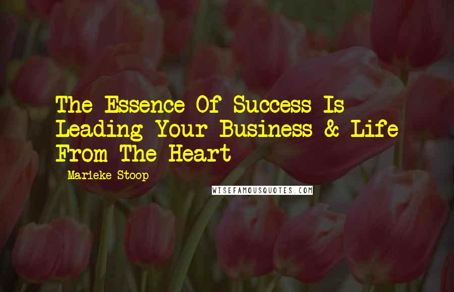 Marieke Stoop Quotes: The Essence Of Success Is Leading Your Business & Life From The Heart