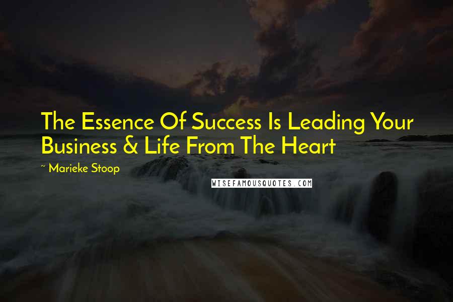 Marieke Stoop Quotes: The Essence Of Success Is Leading Your Business & Life From The Heart