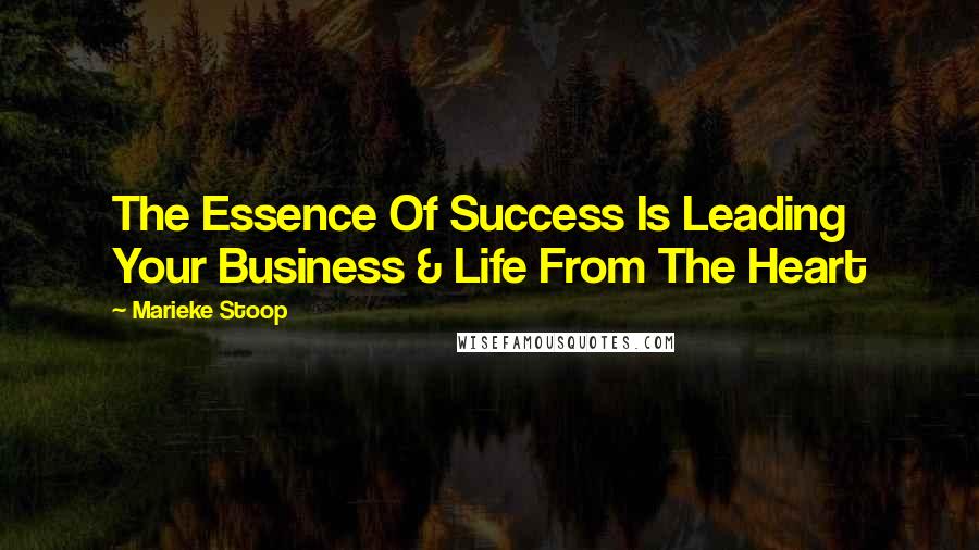 Marieke Stoop Quotes: The Essence Of Success Is Leading Your Business & Life From The Heart