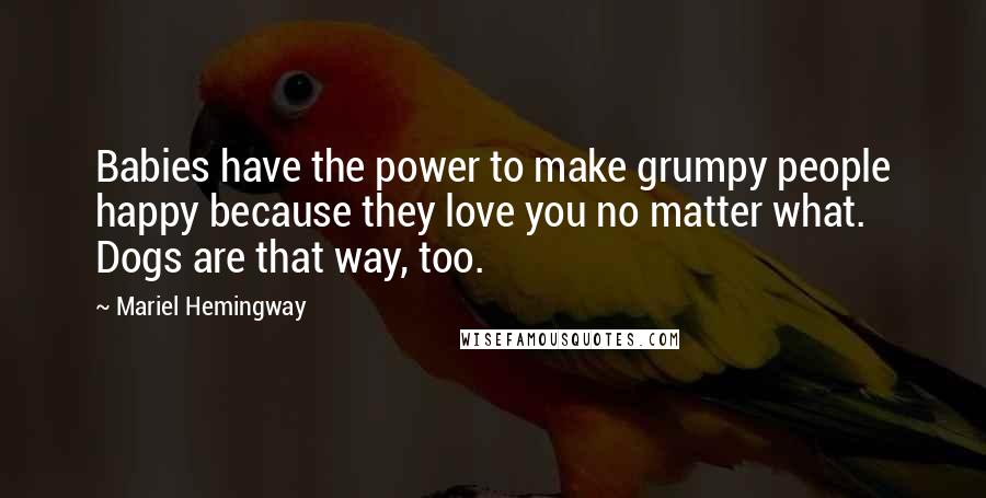 Mariel Hemingway Quotes: Babies have the power to make grumpy people happy because they love you no matter what. Dogs are that way, too.