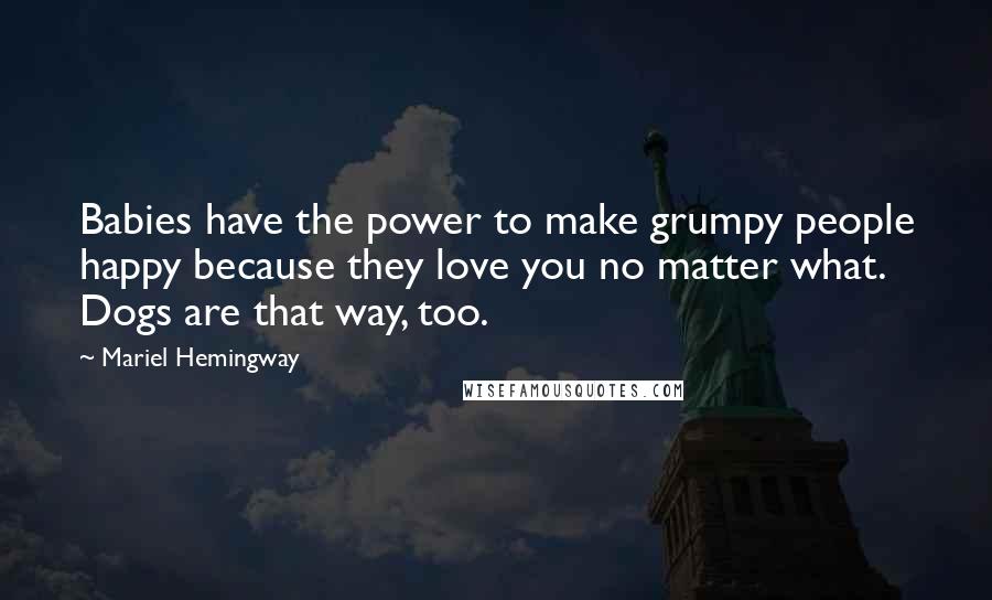 Mariel Hemingway Quotes: Babies have the power to make grumpy people happy because they love you no matter what. Dogs are that way, too.