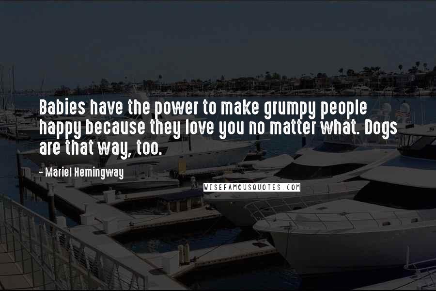 Mariel Hemingway Quotes: Babies have the power to make grumpy people happy because they love you no matter what. Dogs are that way, too.