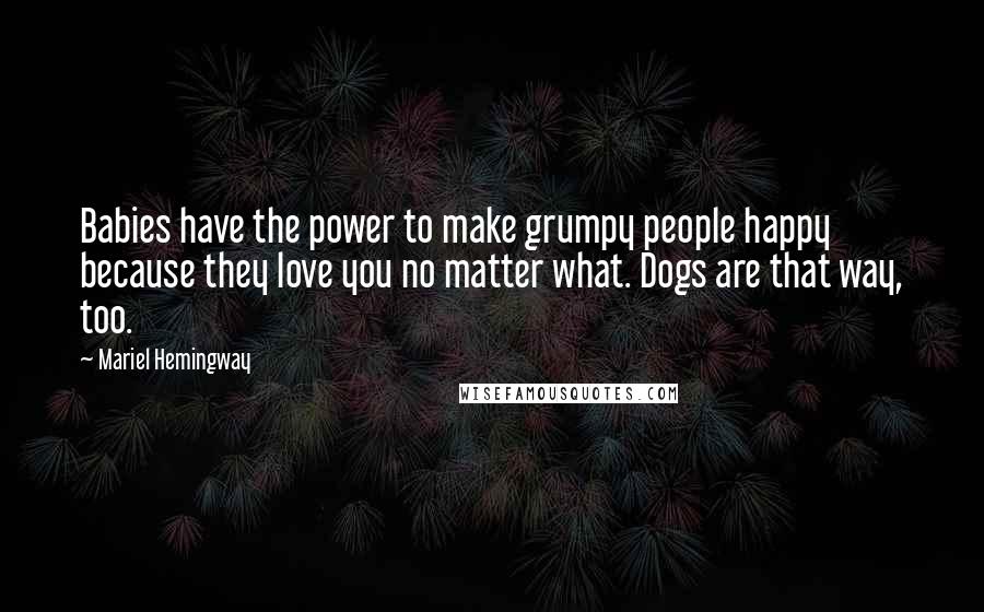 Mariel Hemingway Quotes: Babies have the power to make grumpy people happy because they love you no matter what. Dogs are that way, too.