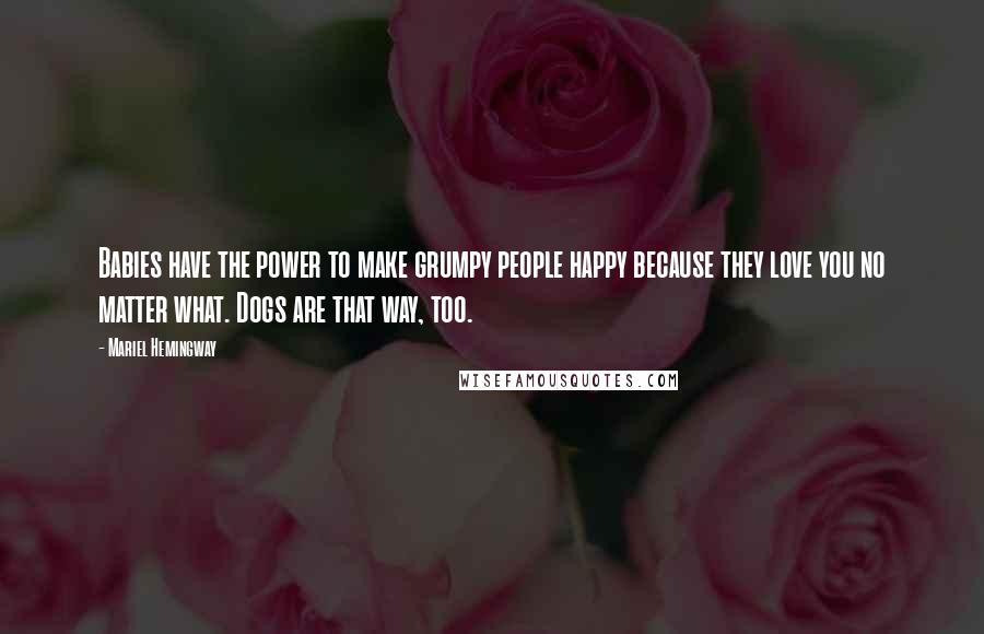 Mariel Hemingway Quotes: Babies have the power to make grumpy people happy because they love you no matter what. Dogs are that way, too.