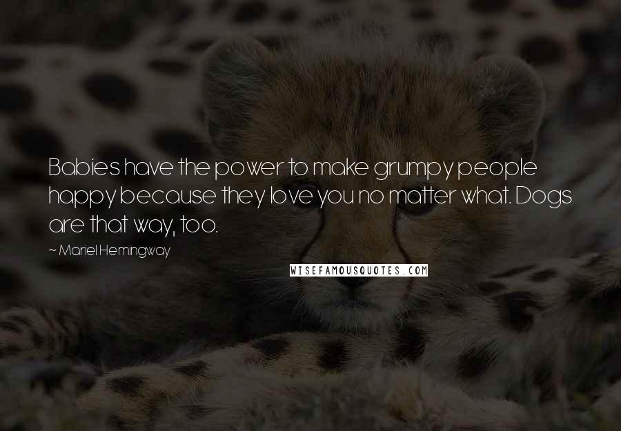 Mariel Hemingway Quotes: Babies have the power to make grumpy people happy because they love you no matter what. Dogs are that way, too.