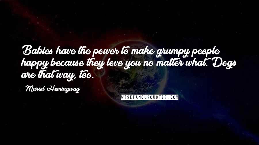 Mariel Hemingway Quotes: Babies have the power to make grumpy people happy because they love you no matter what. Dogs are that way, too.