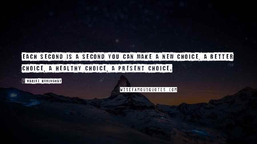 Mariel Hemingway Quotes: Each second is a second you can make a new choice, a better choice, a healthy choice, a present choice.