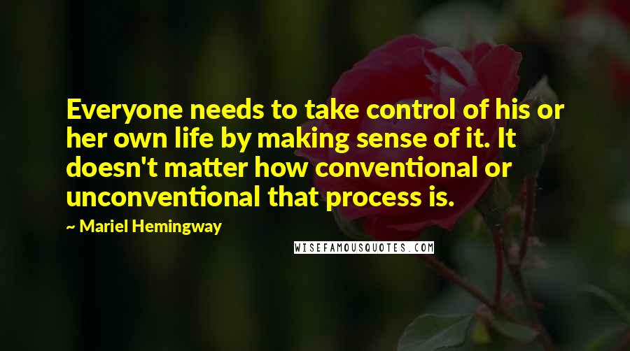 Mariel Hemingway Quotes: Everyone needs to take control of his or her own life by making sense of it. It doesn't matter how conventional or unconventional that process is.