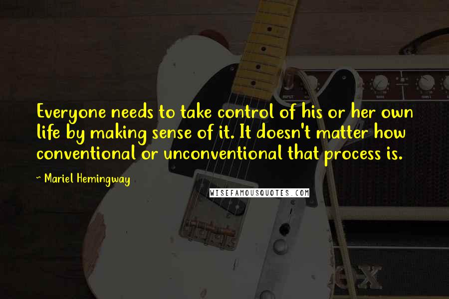 Mariel Hemingway Quotes: Everyone needs to take control of his or her own life by making sense of it. It doesn't matter how conventional or unconventional that process is.