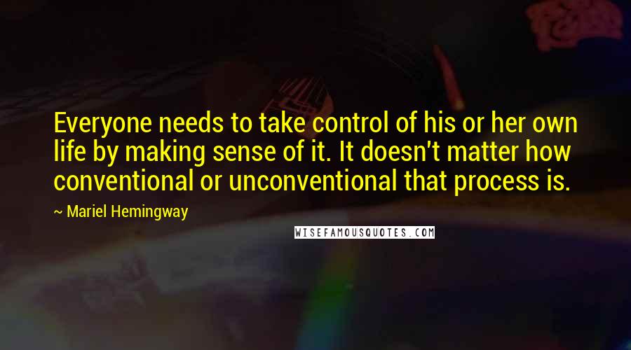 Mariel Hemingway Quotes: Everyone needs to take control of his or her own life by making sense of it. It doesn't matter how conventional or unconventional that process is.