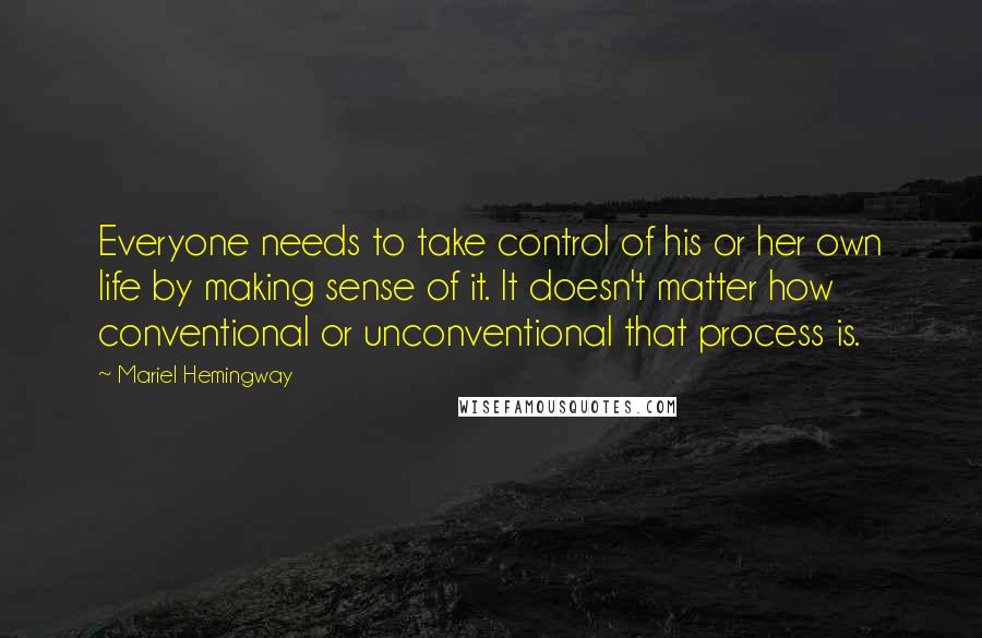 Mariel Hemingway Quotes: Everyone needs to take control of his or her own life by making sense of it. It doesn't matter how conventional or unconventional that process is.