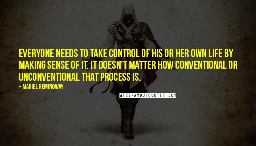 Mariel Hemingway Quotes: Everyone needs to take control of his or her own life by making sense of it. It doesn't matter how conventional or unconventional that process is.