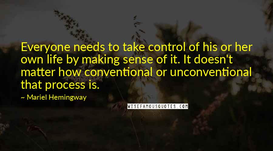 Mariel Hemingway Quotes: Everyone needs to take control of his or her own life by making sense of it. It doesn't matter how conventional or unconventional that process is.